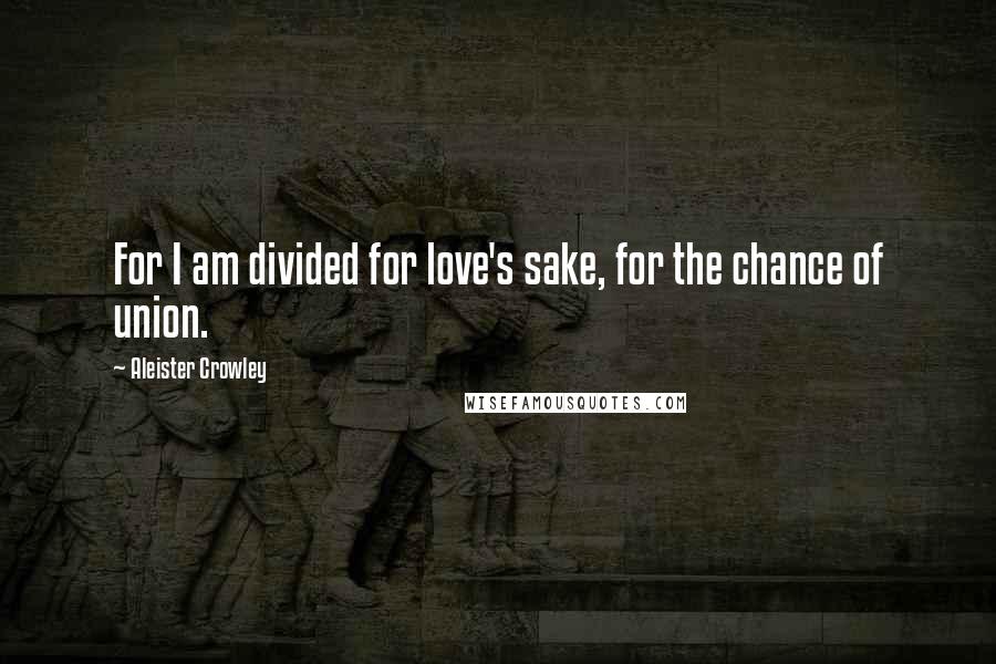 Aleister Crowley Quotes: For I am divided for love's sake, for the chance of union.