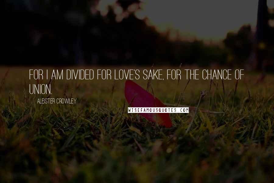 Aleister Crowley Quotes: For I am divided for love's sake, for the chance of union.