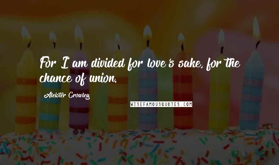 Aleister Crowley Quotes: For I am divided for love's sake, for the chance of union.