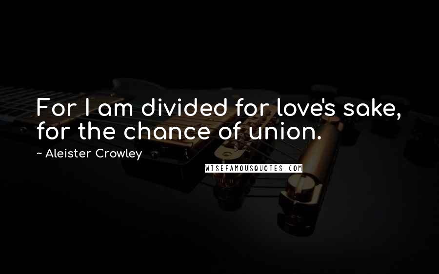 Aleister Crowley Quotes: For I am divided for love's sake, for the chance of union.