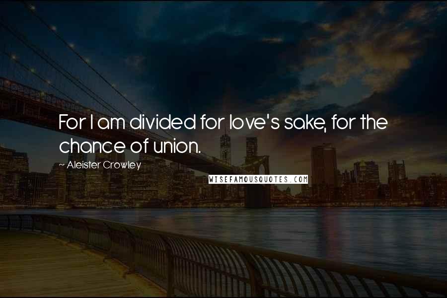 Aleister Crowley Quotes: For I am divided for love's sake, for the chance of union.