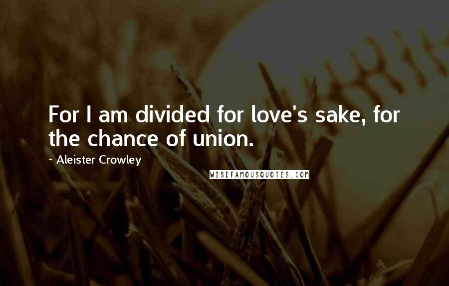 Aleister Crowley Quotes: For I am divided for love's sake, for the chance of union.