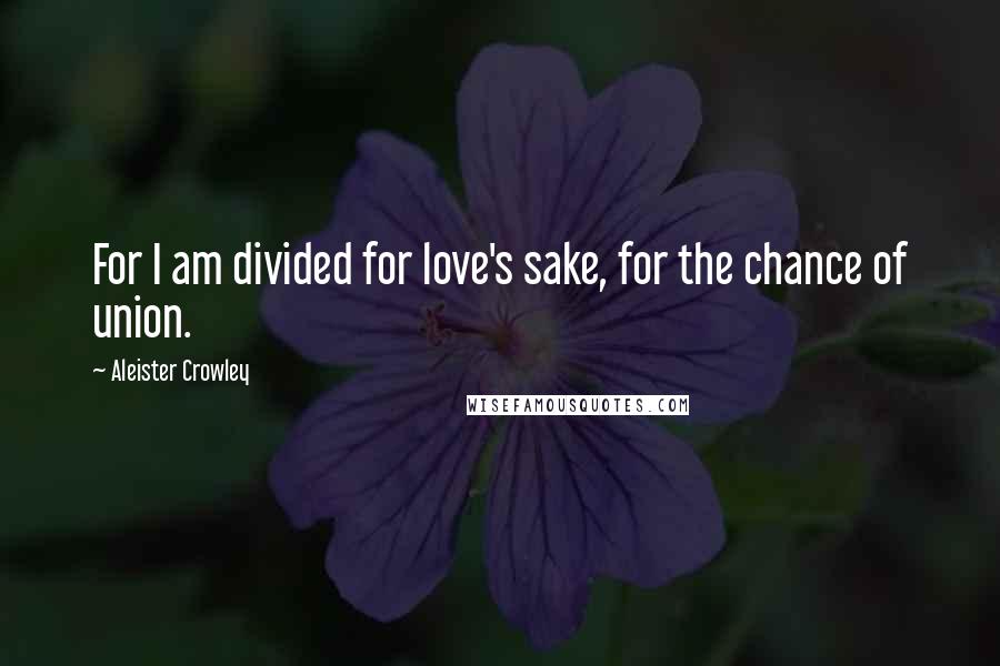 Aleister Crowley Quotes: For I am divided for love's sake, for the chance of union.