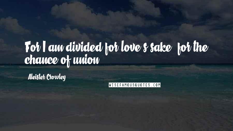 Aleister Crowley Quotes: For I am divided for love's sake, for the chance of union.