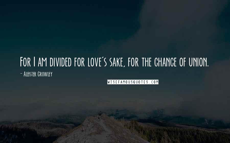 Aleister Crowley Quotes: For I am divided for love's sake, for the chance of union.