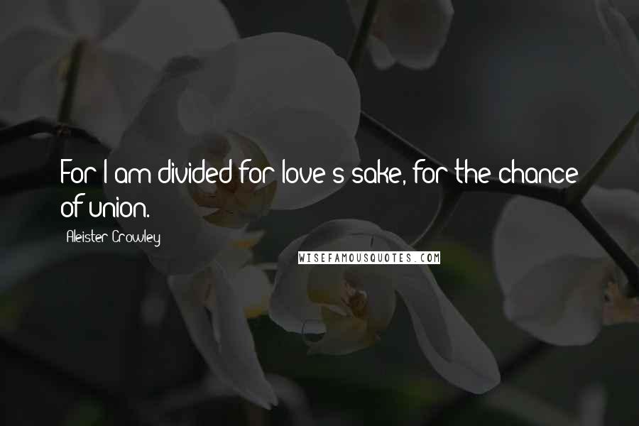 Aleister Crowley Quotes: For I am divided for love's sake, for the chance of union.