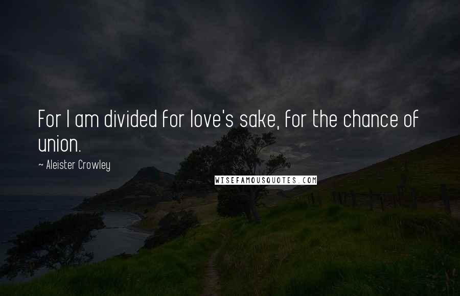 Aleister Crowley Quotes: For I am divided for love's sake, for the chance of union.