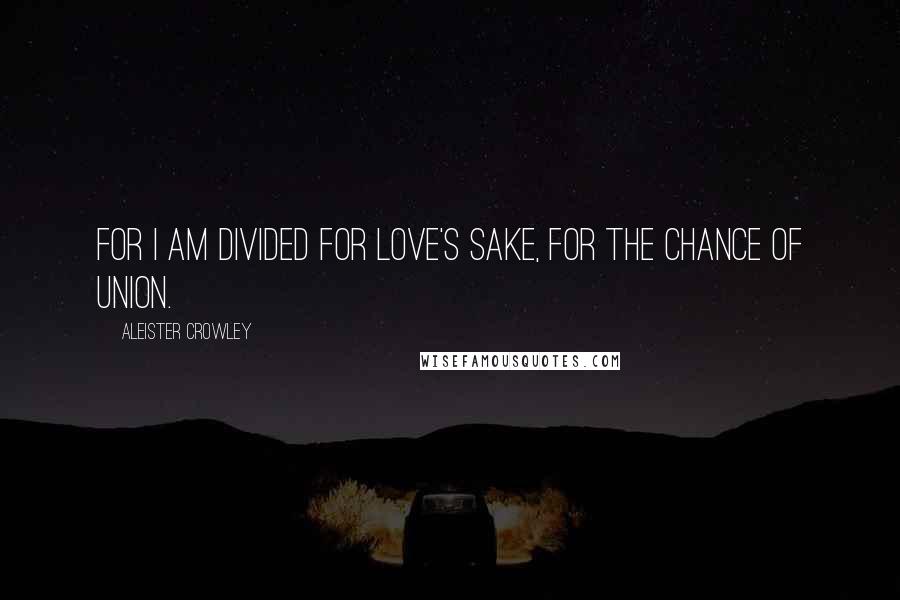 Aleister Crowley Quotes: For I am divided for love's sake, for the chance of union.