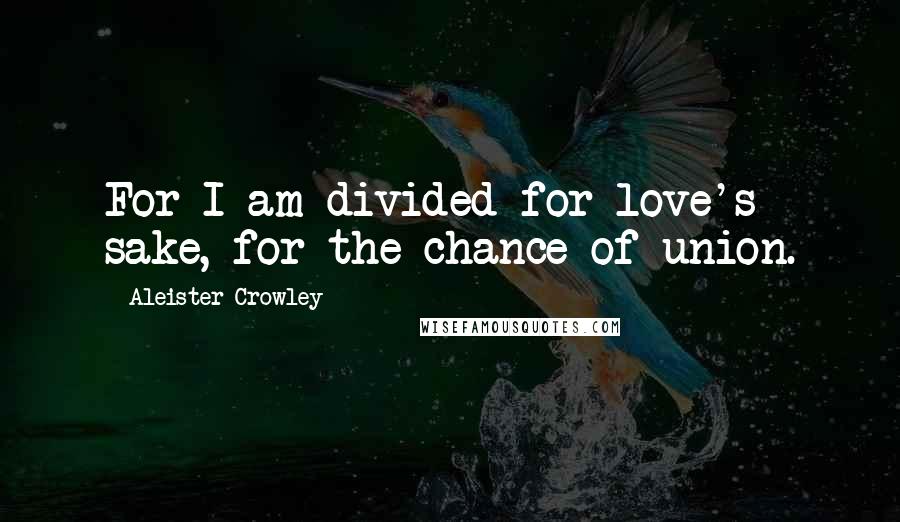 Aleister Crowley Quotes: For I am divided for love's sake, for the chance of union.