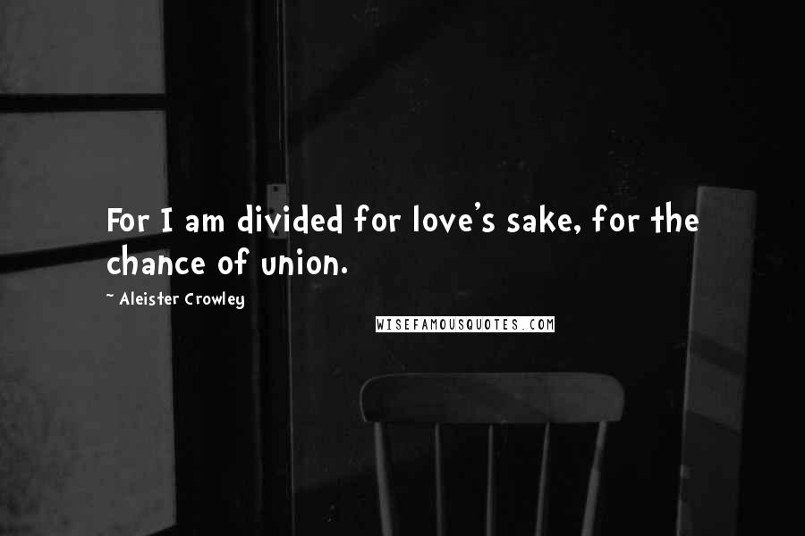 Aleister Crowley Quotes: For I am divided for love's sake, for the chance of union.