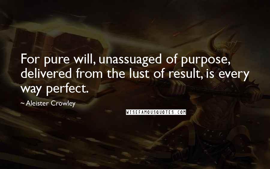 Aleister Crowley Quotes: For pure will, unassuaged of purpose, delivered from the lust of result, is every way perfect.