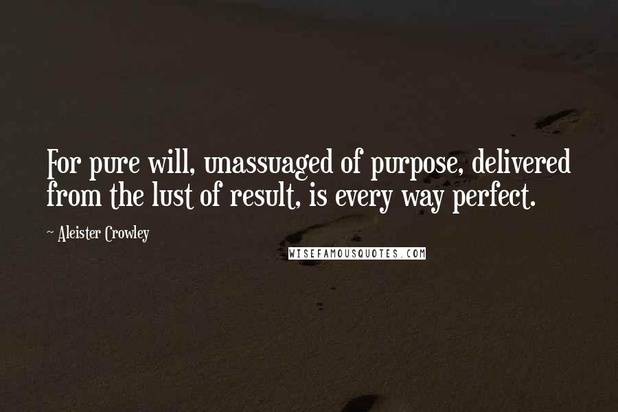 Aleister Crowley Quotes: For pure will, unassuaged of purpose, delivered from the lust of result, is every way perfect.
