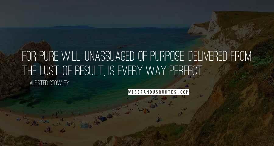 Aleister Crowley Quotes: For pure will, unassuaged of purpose, delivered from the lust of result, is every way perfect.