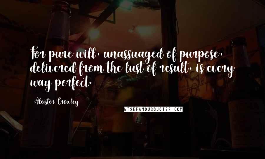 Aleister Crowley Quotes: For pure will, unassuaged of purpose, delivered from the lust of result, is every way perfect.