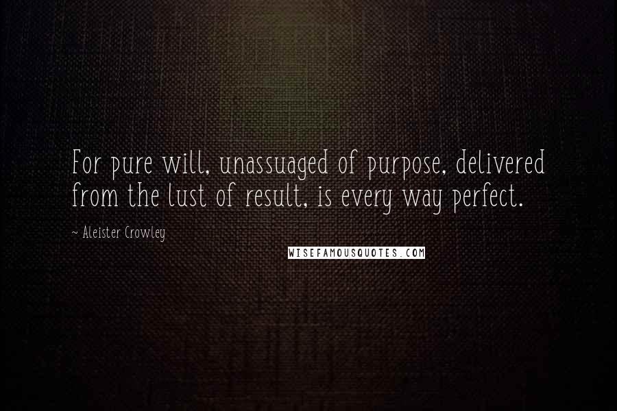 Aleister Crowley Quotes: For pure will, unassuaged of purpose, delivered from the lust of result, is every way perfect.