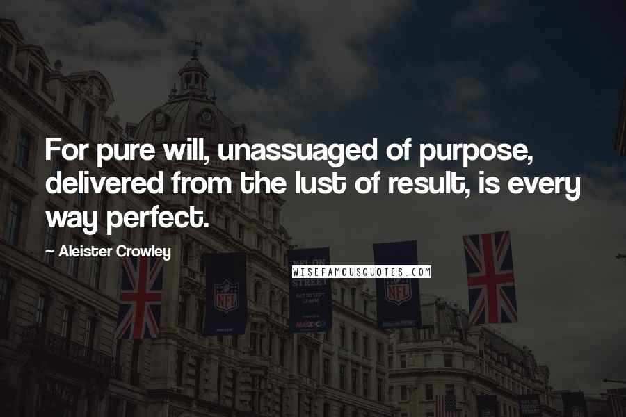 Aleister Crowley Quotes: For pure will, unassuaged of purpose, delivered from the lust of result, is every way perfect.