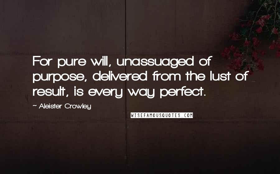 Aleister Crowley Quotes: For pure will, unassuaged of purpose, delivered from the lust of result, is every way perfect.