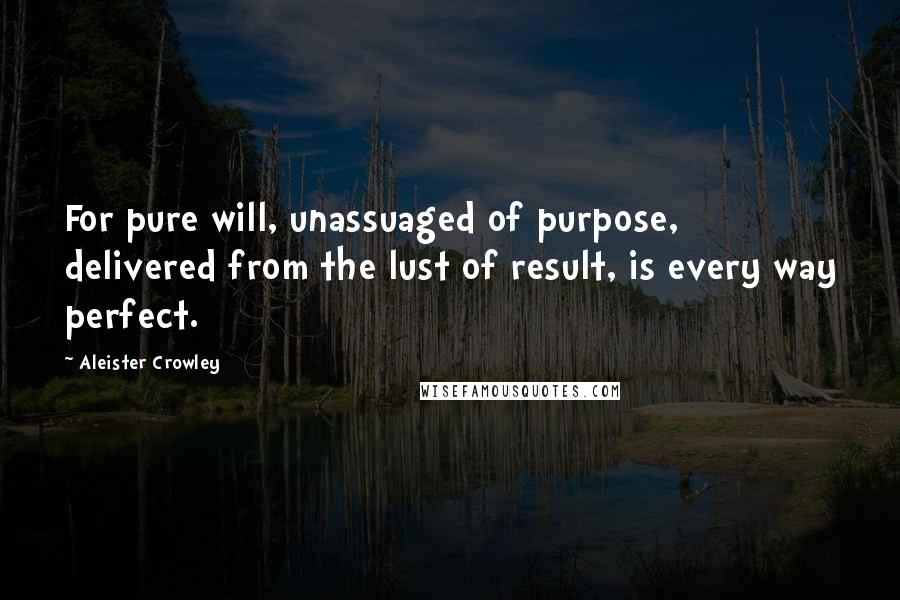 Aleister Crowley Quotes: For pure will, unassuaged of purpose, delivered from the lust of result, is every way perfect.
