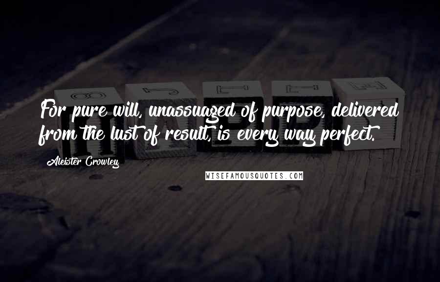 Aleister Crowley Quotes: For pure will, unassuaged of purpose, delivered from the lust of result, is every way perfect.