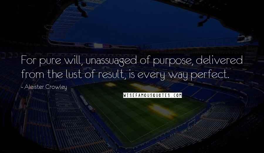 Aleister Crowley Quotes: For pure will, unassuaged of purpose, delivered from the lust of result, is every way perfect.