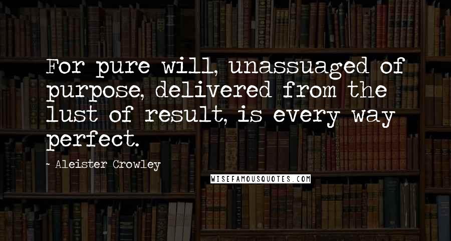 Aleister Crowley Quotes: For pure will, unassuaged of purpose, delivered from the lust of result, is every way perfect.