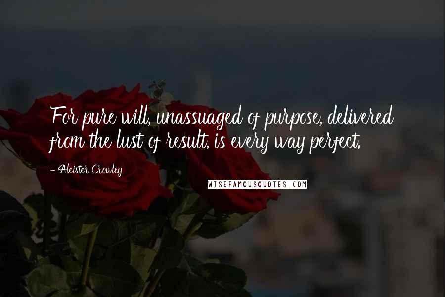 Aleister Crowley Quotes: For pure will, unassuaged of purpose, delivered from the lust of result, is every way perfect.