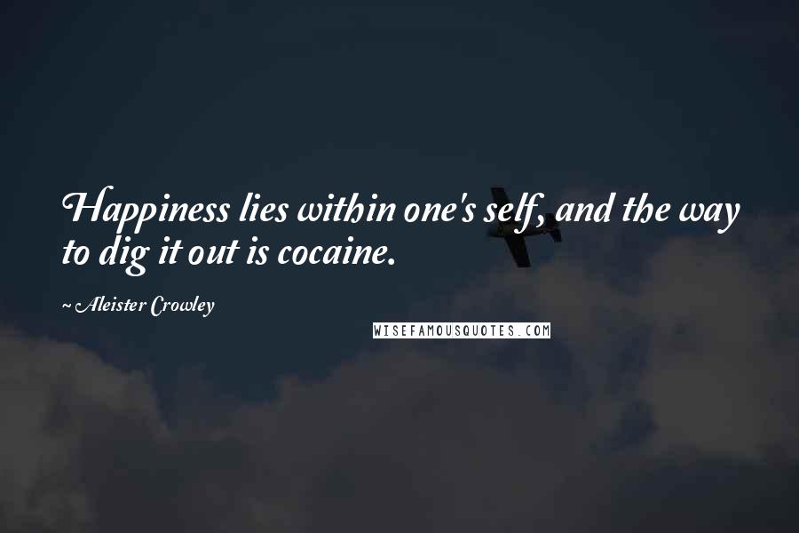 Aleister Crowley Quotes: Happiness lies within one's self, and the way to dig it out is cocaine.