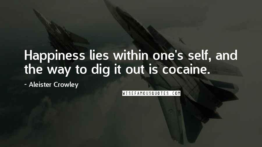 Aleister Crowley Quotes: Happiness lies within one's self, and the way to dig it out is cocaine.