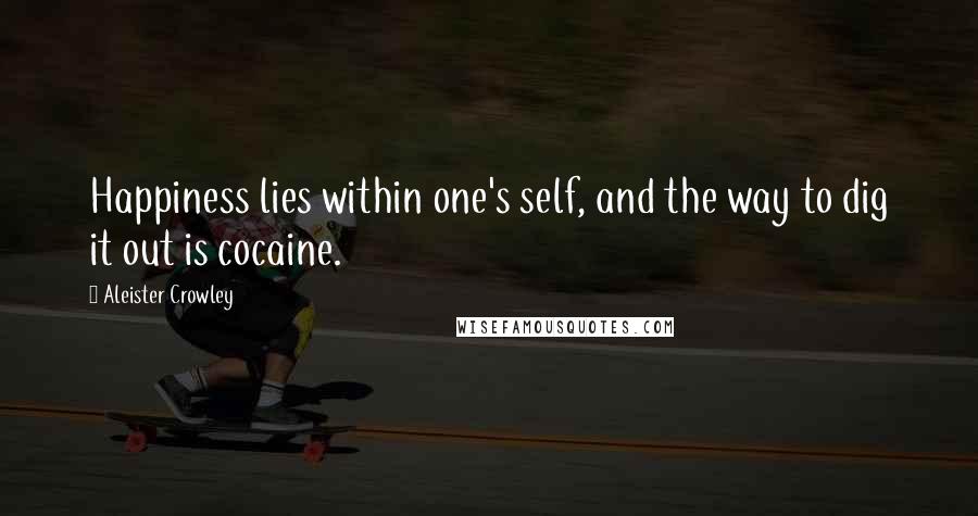 Aleister Crowley Quotes: Happiness lies within one's self, and the way to dig it out is cocaine.