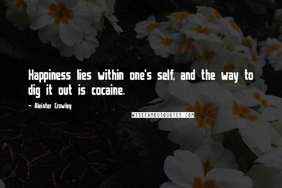 Aleister Crowley Quotes: Happiness lies within one's self, and the way to dig it out is cocaine.