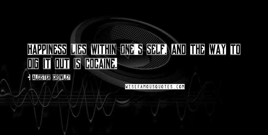 Aleister Crowley Quotes: Happiness lies within one's self, and the way to dig it out is cocaine.