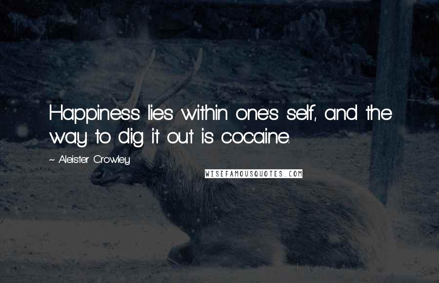Aleister Crowley Quotes: Happiness lies within one's self, and the way to dig it out is cocaine.