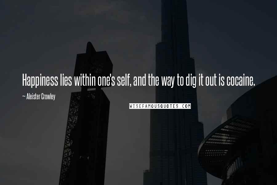 Aleister Crowley Quotes: Happiness lies within one's self, and the way to dig it out is cocaine.