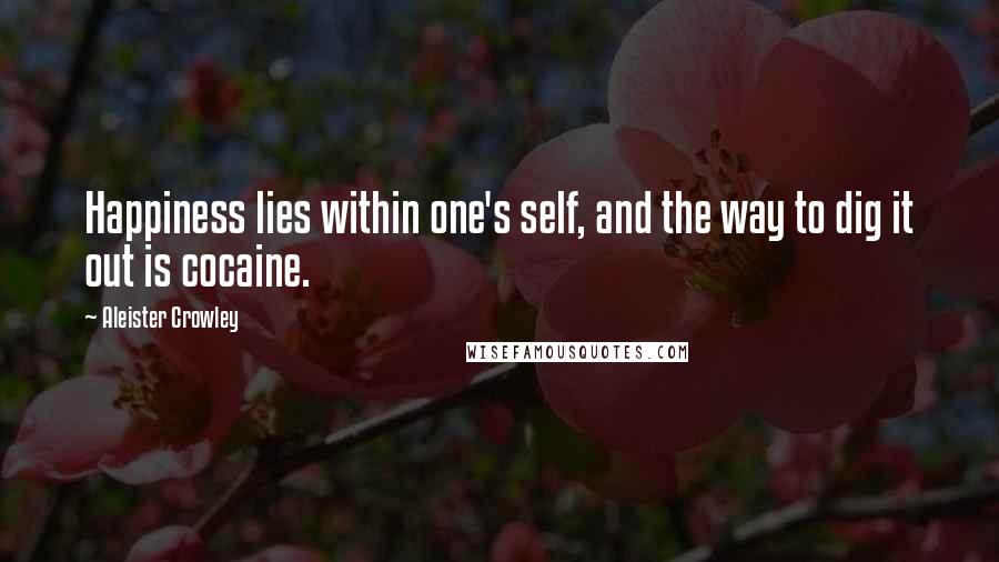 Aleister Crowley Quotes: Happiness lies within one's self, and the way to dig it out is cocaine.