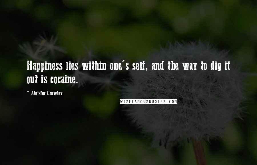 Aleister Crowley Quotes: Happiness lies within one's self, and the way to dig it out is cocaine.