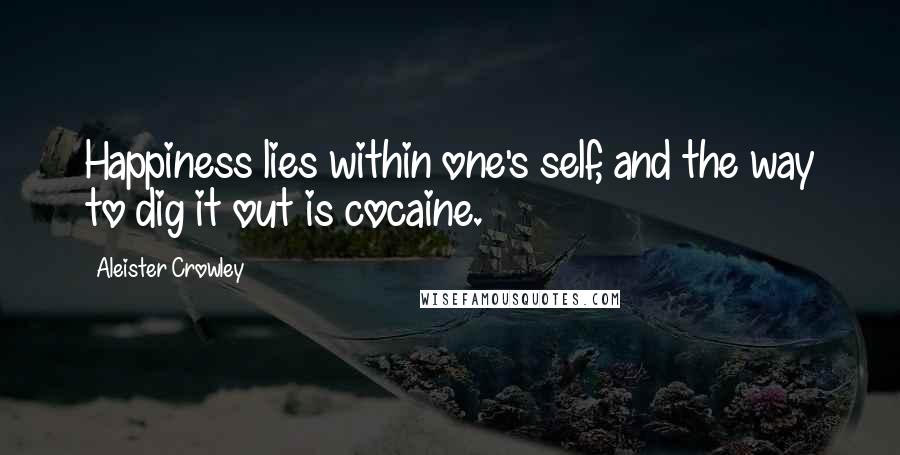 Aleister Crowley Quotes: Happiness lies within one's self, and the way to dig it out is cocaine.