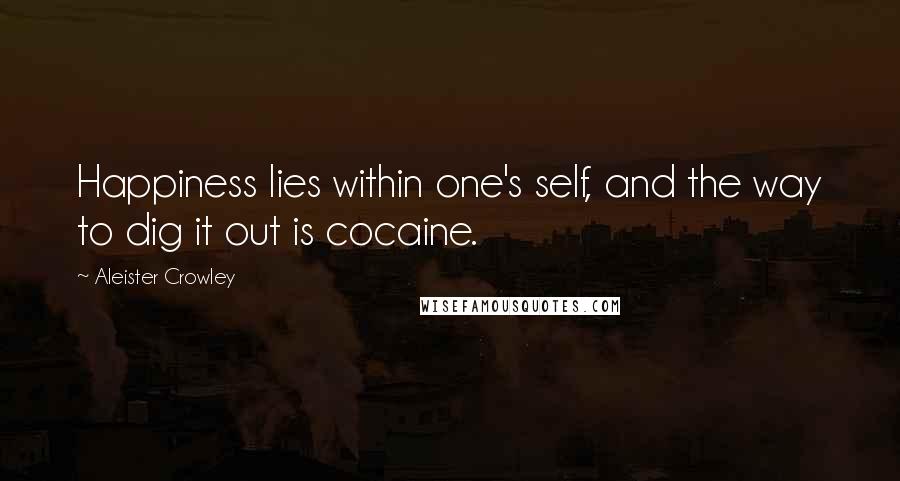 Aleister Crowley Quotes: Happiness lies within one's self, and the way to dig it out is cocaine.