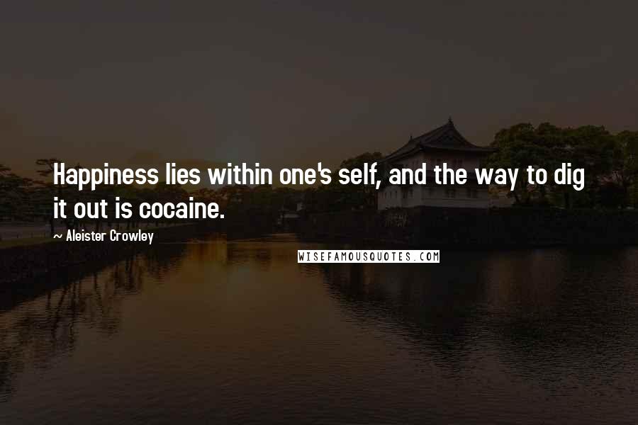 Aleister Crowley Quotes: Happiness lies within one's self, and the way to dig it out is cocaine.