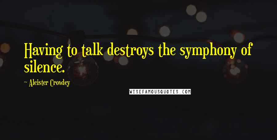 Aleister Crowley Quotes: Having to talk destroys the symphony of silence.