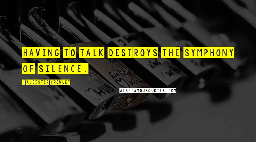 Aleister Crowley Quotes: Having to talk destroys the symphony of silence.