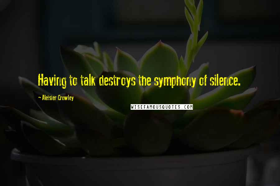 Aleister Crowley Quotes: Having to talk destroys the symphony of silence.