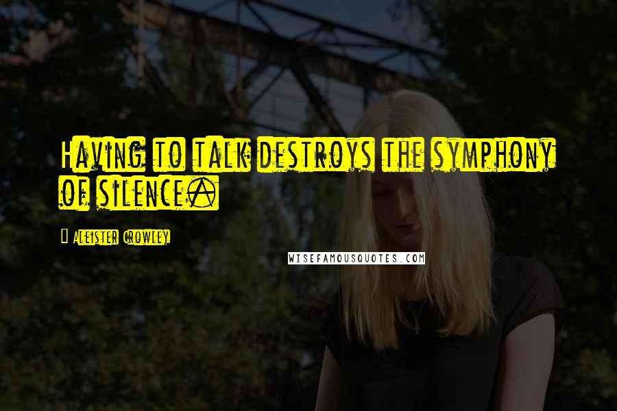 Aleister Crowley Quotes: Having to talk destroys the symphony of silence.