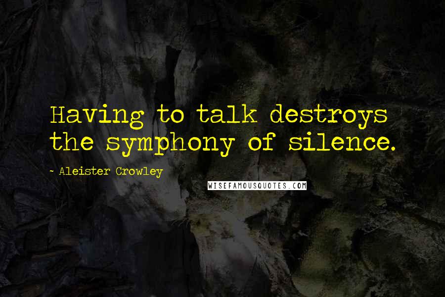 Aleister Crowley Quotes: Having to talk destroys the symphony of silence.