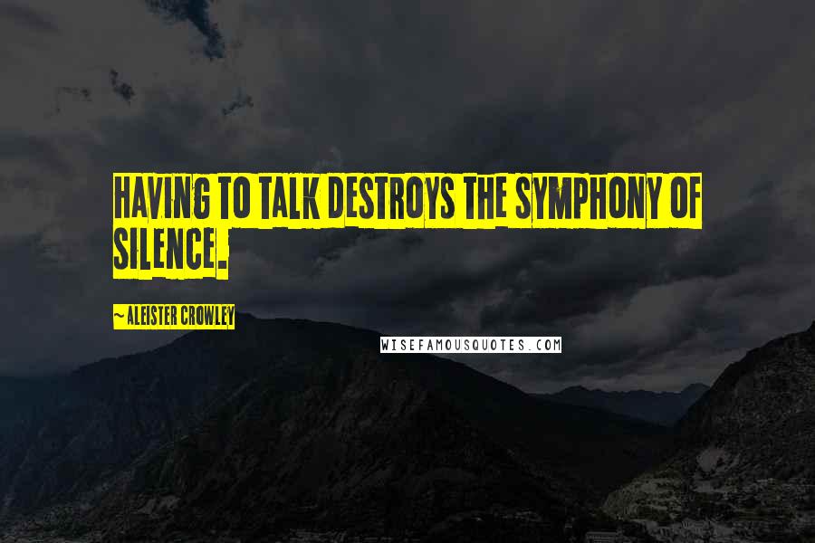 Aleister Crowley Quotes: Having to talk destroys the symphony of silence.