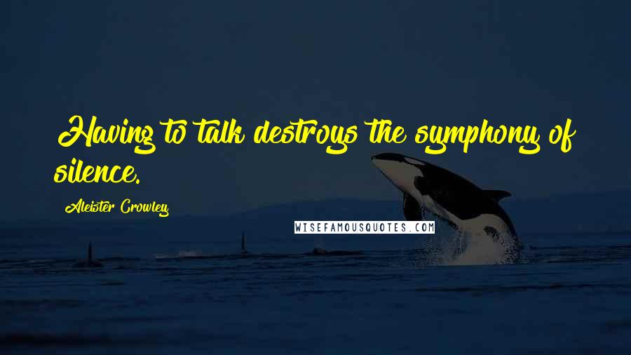Aleister Crowley Quotes: Having to talk destroys the symphony of silence.