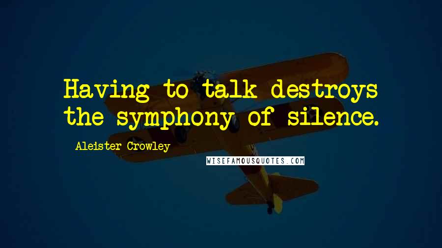 Aleister Crowley Quotes: Having to talk destroys the symphony of silence.