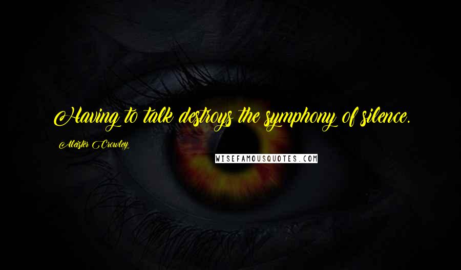 Aleister Crowley Quotes: Having to talk destroys the symphony of silence.