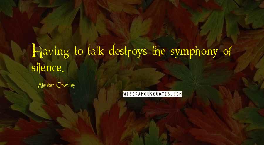 Aleister Crowley Quotes: Having to talk destroys the symphony of silence.