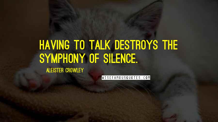 Aleister Crowley Quotes: Having to talk destroys the symphony of silence.