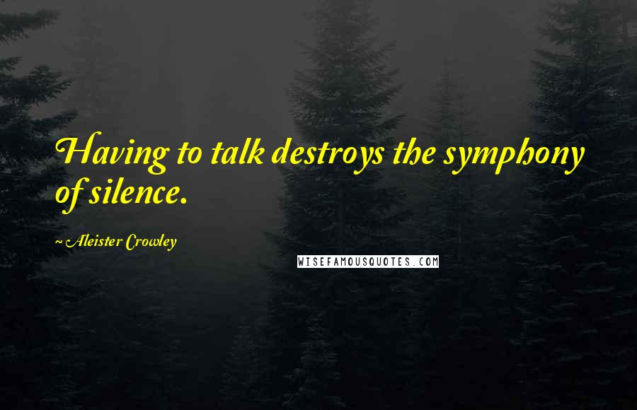 Aleister Crowley Quotes: Having to talk destroys the symphony of silence.